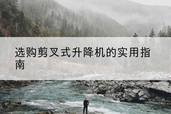 合川区剪叉式升降机怎么选-选购剪叉式升降机的实用指南