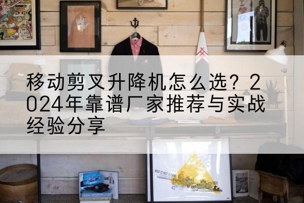 合川区升降平台厂家推荐-移动剪叉升降机怎么选？2024年靠谱厂家推荐与实战经验分享