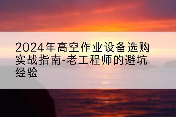 合川区高空作业升降机厂家推荐-2024年高空作业设备选购实战指南-老工程师的避坑经验