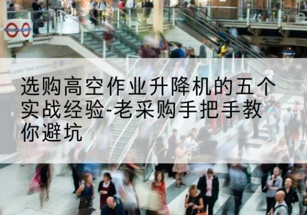 合川区高空作业升降机厂家-选购高空作业升降机的五个实战经验-老采购手把手教你避坑