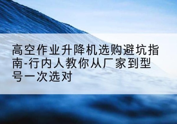 合川区升降平台厂家-高空作业升降机选购避坑指南-行内人教你从厂家到型号一次选对