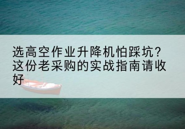 合川区高空作业升降机厂家推荐-选高空作业升降机怕踩坑？这份老采购的实战指南请收好