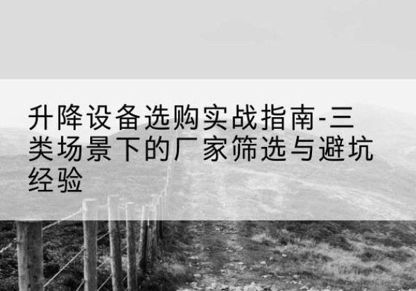 合川区移动式升降机厂家推荐-升降设备选购实战指南-三类场景下的厂家筛选与避坑经验