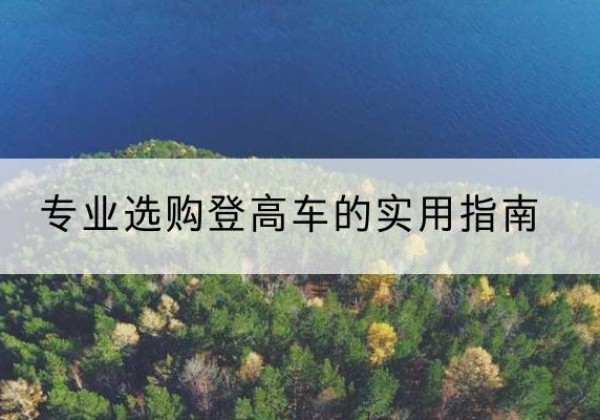合川区电动登高车厂家推荐-专业选购登高车的实用指南