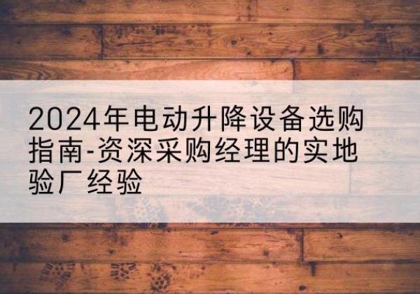 合川区电动剪叉升降平台厂家-2024年电动升降设备选购指南-资深采购经理的实地验厂经验