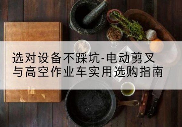 合川区电动剪叉升降平台怎么选-选对设备不踩坑-电动剪叉与高空作业车实用选购指南