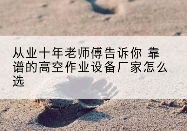 合川区高空作业升降机厂家推荐-从业十年老师傅告诉你 靠谱的高空作业设备厂家怎么选