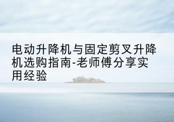 合川区电动升降机怎么选-电动升降机与固定剪叉升降机选购指南-老师傅分享实用经验