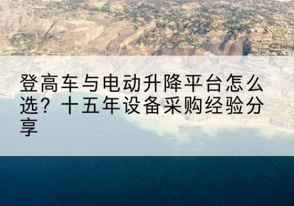 合川区登高车厂家厂家-登高车与电动升降平台怎么选？十五年设备采购经验分享