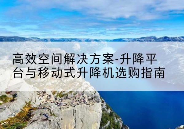 合川区升降平台厂家-*空间解决方案-升降平台与移动式升降机选购指南
