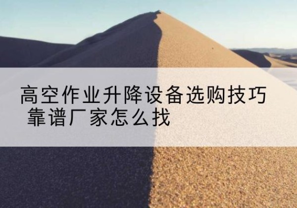 合川区电动升降平台厂家推荐-高空作业升降设备选购技巧 靠谱厂家怎么找