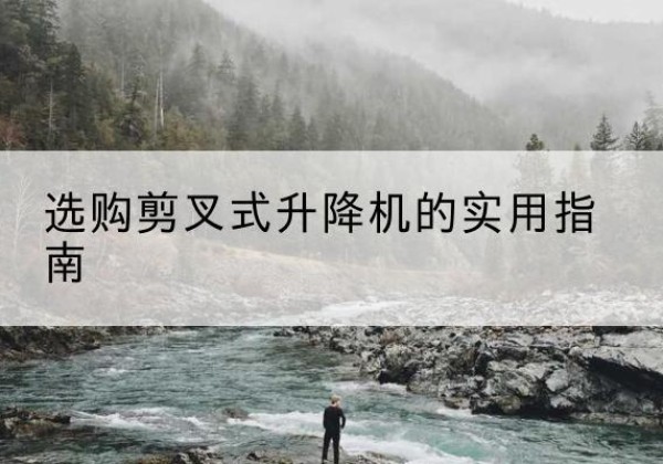 合川区剪叉式升降机怎么选-选购剪叉式升降机的实用指南