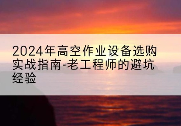 合川区高空作业升降机厂家推荐-2024年高空作业设备选购实战指南-老工程师的避坑经验